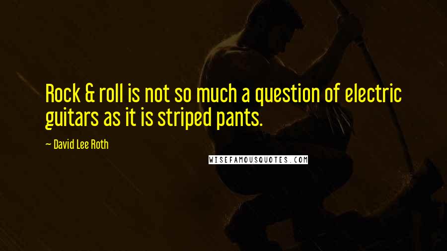 David Lee Roth Quotes: Rock & roll is not so much a question of electric guitars as it is striped pants.