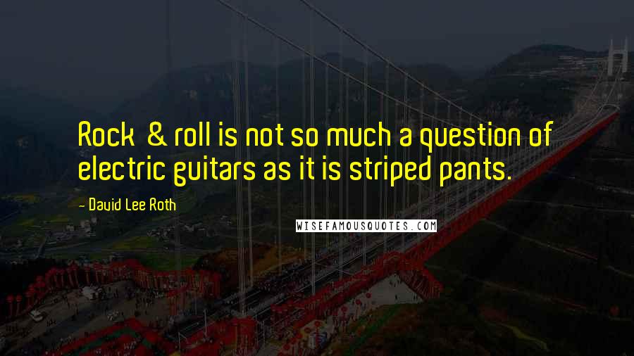 David Lee Roth Quotes: Rock & roll is not so much a question of electric guitars as it is striped pants.