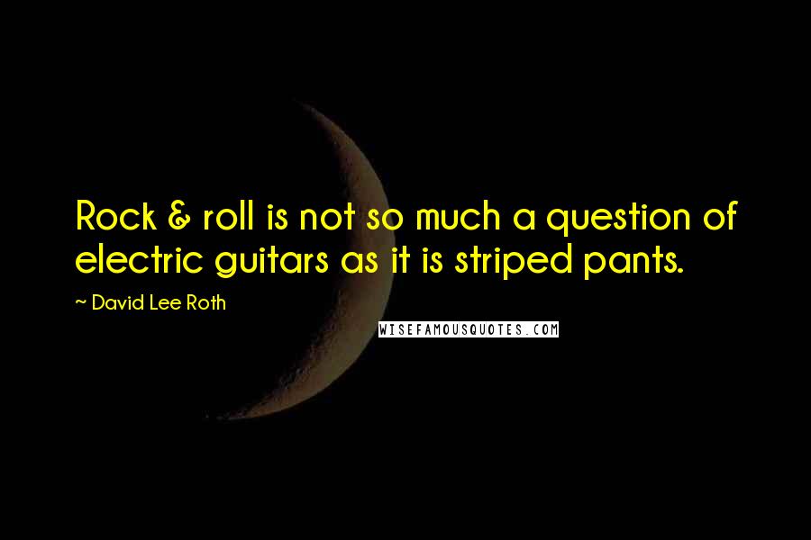 David Lee Roth Quotes: Rock & roll is not so much a question of electric guitars as it is striped pants.