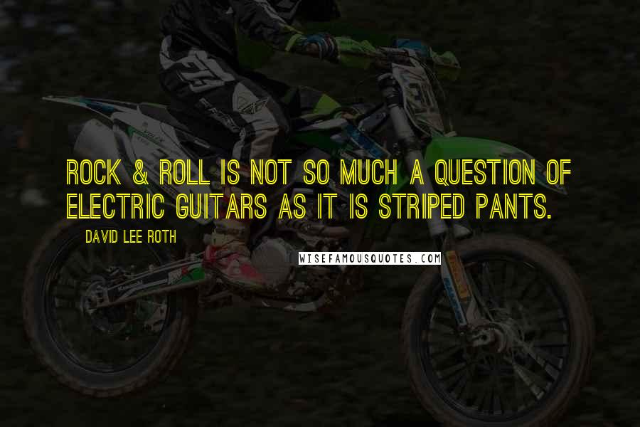 David Lee Roth Quotes: Rock & roll is not so much a question of electric guitars as it is striped pants.