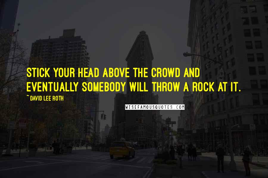 David Lee Roth Quotes: Stick your head above the crowd and eventually somebody will throw a rock at it.