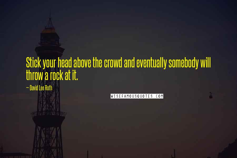 David Lee Roth Quotes: Stick your head above the crowd and eventually somebody will throw a rock at it.