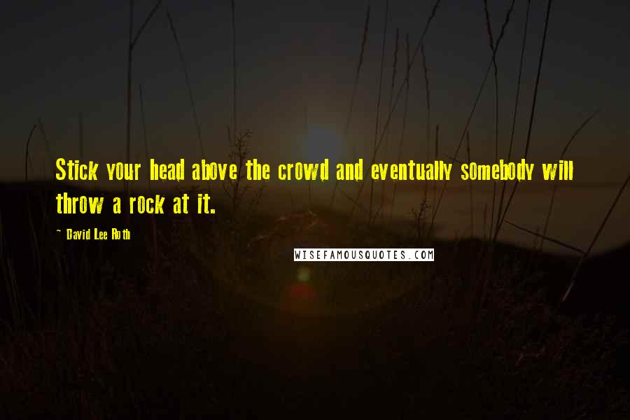 David Lee Roth Quotes: Stick your head above the crowd and eventually somebody will throw a rock at it.