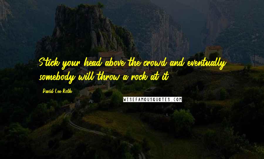 David Lee Roth Quotes: Stick your head above the crowd and eventually somebody will throw a rock at it.