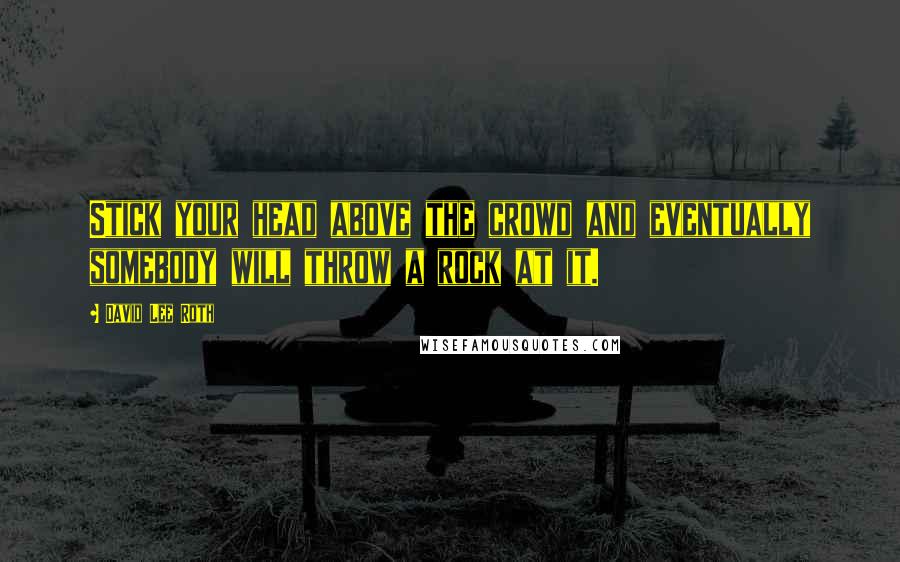 David Lee Roth Quotes: Stick your head above the crowd and eventually somebody will throw a rock at it.