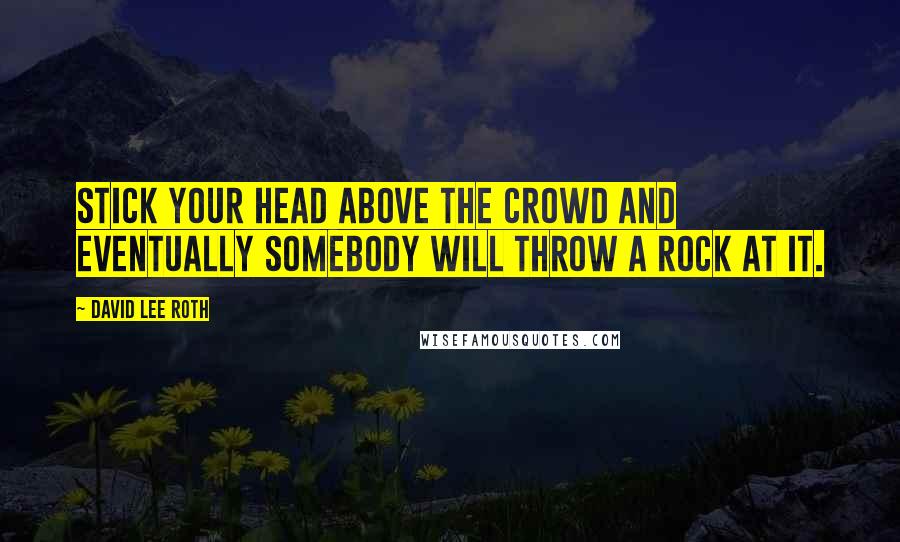 David Lee Roth Quotes: Stick your head above the crowd and eventually somebody will throw a rock at it.