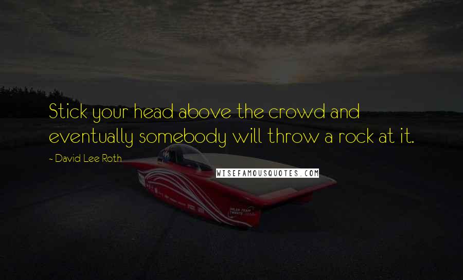 David Lee Roth Quotes: Stick your head above the crowd and eventually somebody will throw a rock at it.