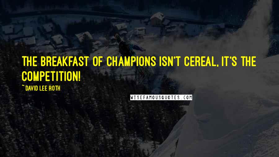 David Lee Roth Quotes: The Breakfast of Champions isn't cereal, it's the competition!