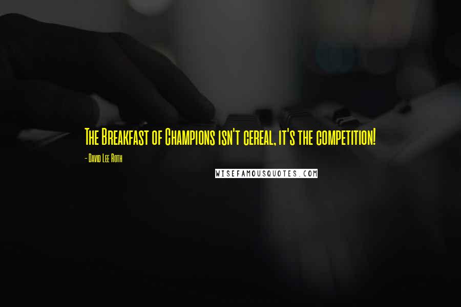 David Lee Roth Quotes: The Breakfast of Champions isn't cereal, it's the competition!