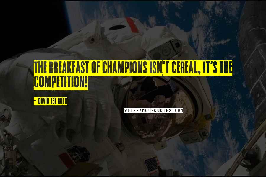 David Lee Roth Quotes: The Breakfast of Champions isn't cereal, it's the competition!