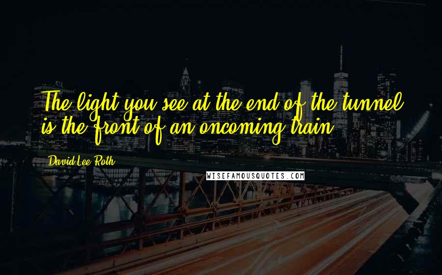 David Lee Roth Quotes: The light you see at the end of the tunnel is the front of an oncoming train.