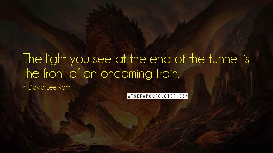 David Lee Roth Quotes: The light you see at the end of the tunnel is the front of an oncoming train.