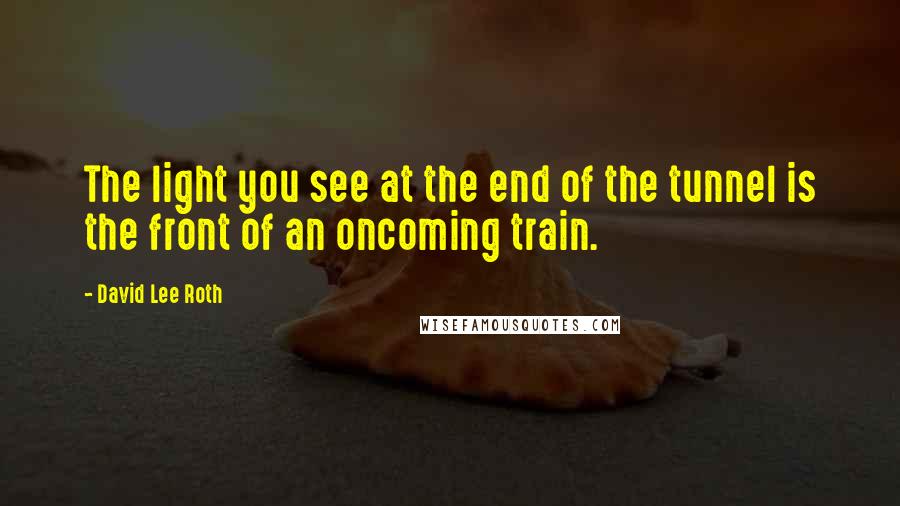 David Lee Roth Quotes: The light you see at the end of the tunnel is the front of an oncoming train.