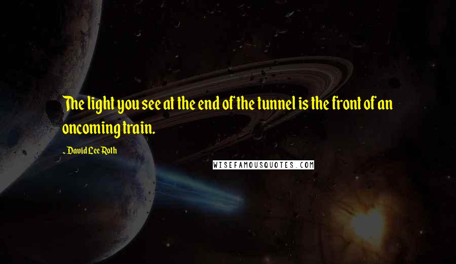 David Lee Roth Quotes: The light you see at the end of the tunnel is the front of an oncoming train.