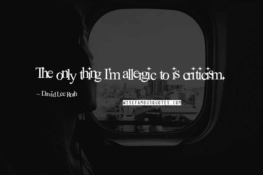 David Lee Roth Quotes: The only thing I'm allergic to is criticism.