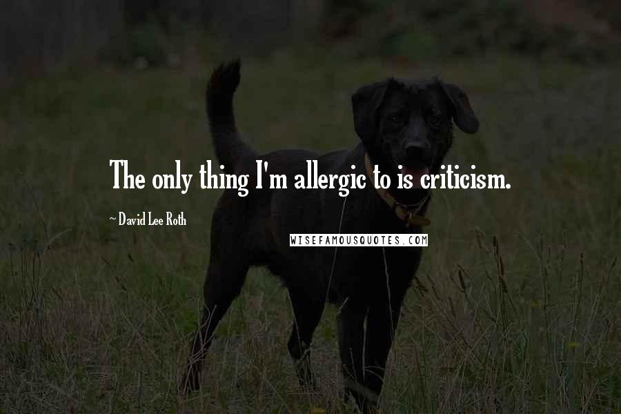 David Lee Roth Quotes: The only thing I'm allergic to is criticism.