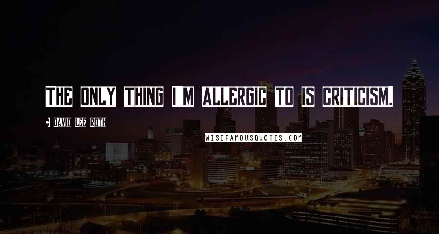 David Lee Roth Quotes: The only thing I'm allergic to is criticism.