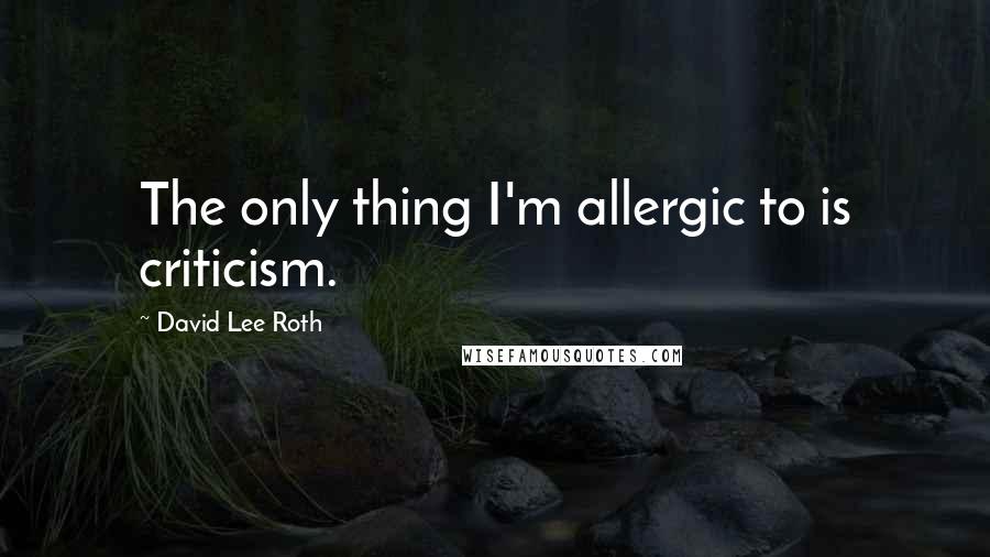 David Lee Roth Quotes: The only thing I'm allergic to is criticism.