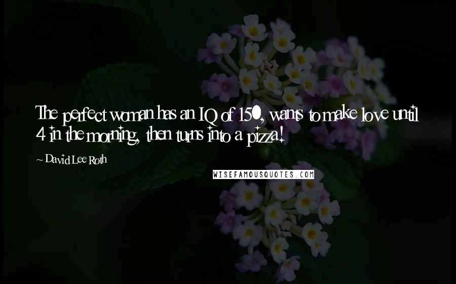 David Lee Roth Quotes: The perfect woman has an IQ of 150, wants to make love until 4 in the morning, then turns into a pizza!