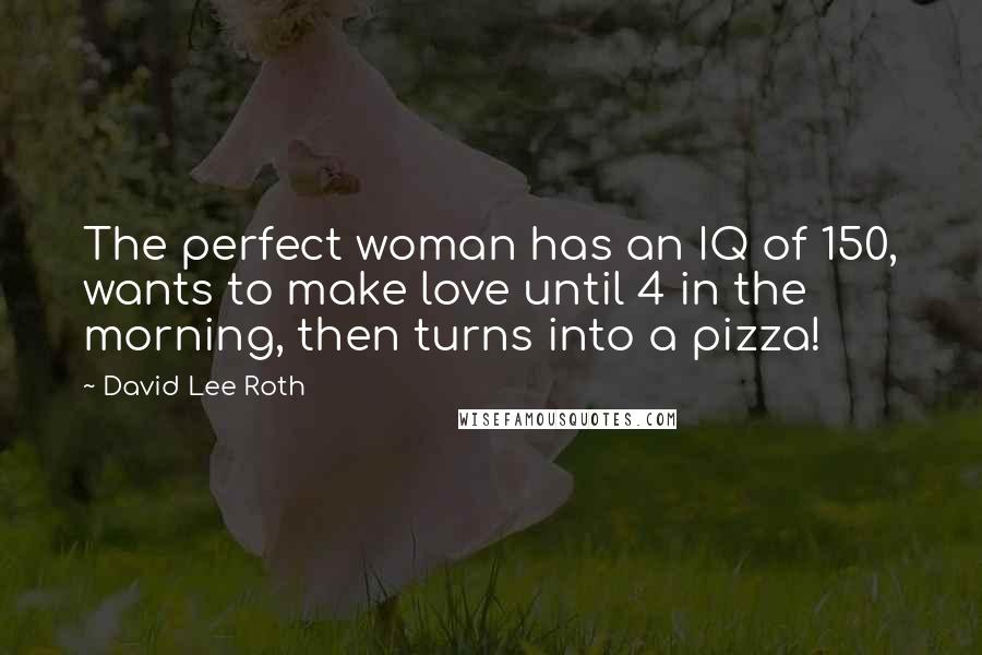 David Lee Roth Quotes: The perfect woman has an IQ of 150, wants to make love until 4 in the morning, then turns into a pizza!