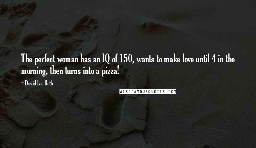 David Lee Roth Quotes: The perfect woman has an IQ of 150, wants to make love until 4 in the morning, then turns into a pizza!