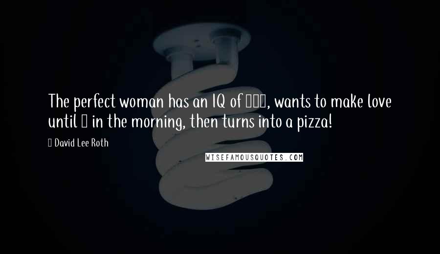 David Lee Roth Quotes: The perfect woman has an IQ of 150, wants to make love until 4 in the morning, then turns into a pizza!