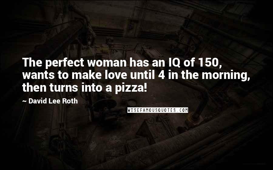 David Lee Roth Quotes: The perfect woman has an IQ of 150, wants to make love until 4 in the morning, then turns into a pizza!