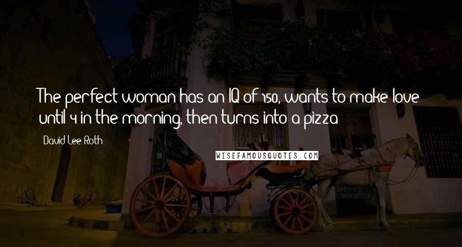 David Lee Roth Quotes: The perfect woman has an IQ of 150, wants to make love until 4 in the morning, then turns into a pizza!