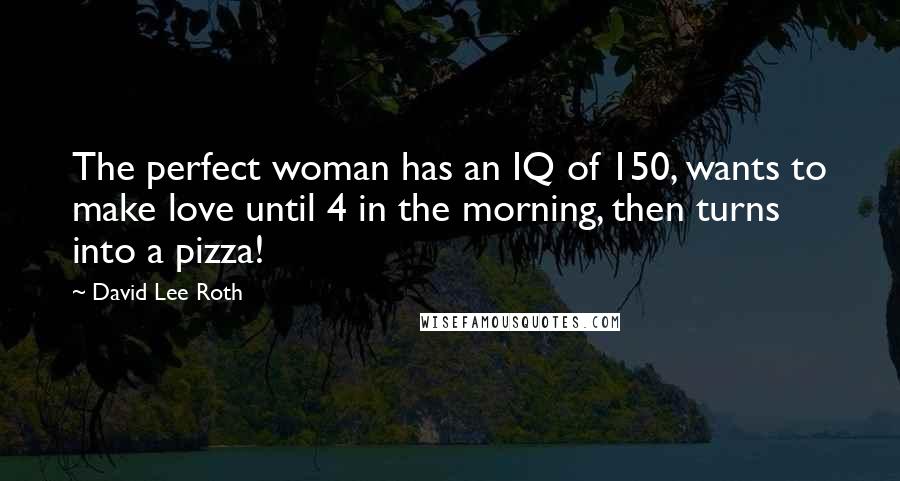 David Lee Roth Quotes: The perfect woman has an IQ of 150, wants to make love until 4 in the morning, then turns into a pizza!