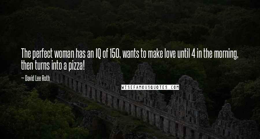 David Lee Roth Quotes: The perfect woman has an IQ of 150, wants to make love until 4 in the morning, then turns into a pizza!