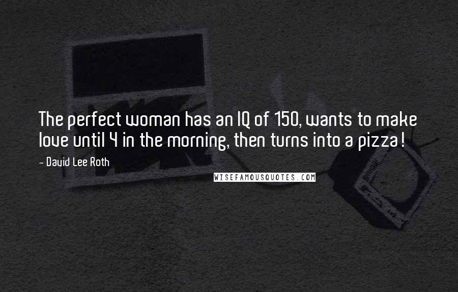 David Lee Roth Quotes: The perfect woman has an IQ of 150, wants to make love until 4 in the morning, then turns into a pizza!