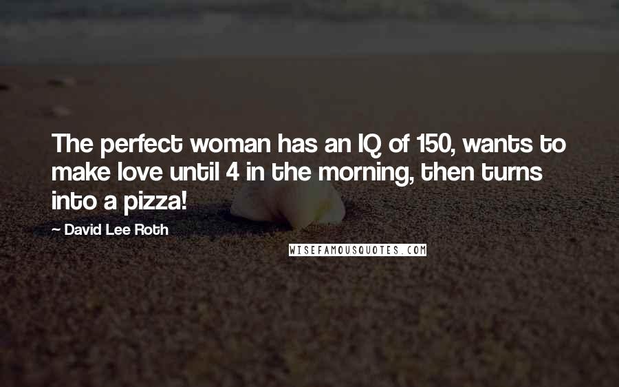 David Lee Roth Quotes: The perfect woman has an IQ of 150, wants to make love until 4 in the morning, then turns into a pizza!