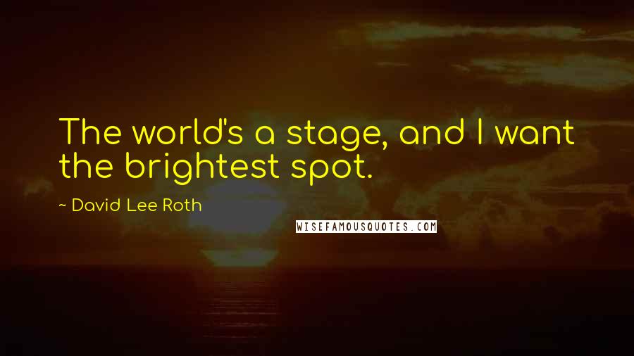 David Lee Roth Quotes: The world's a stage, and I want the brightest spot.