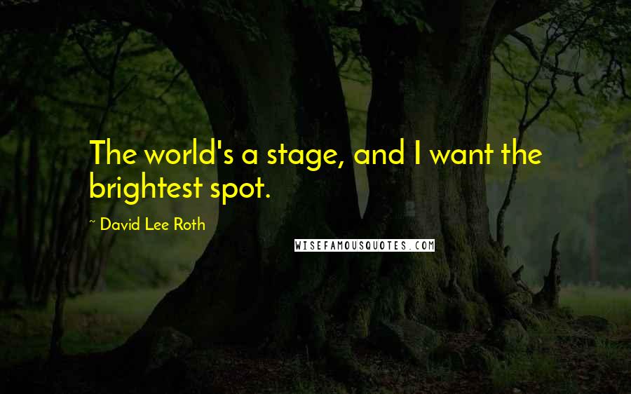 David Lee Roth Quotes: The world's a stage, and I want the brightest spot.