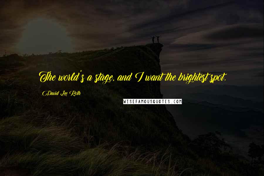 David Lee Roth Quotes: The world's a stage, and I want the brightest spot.