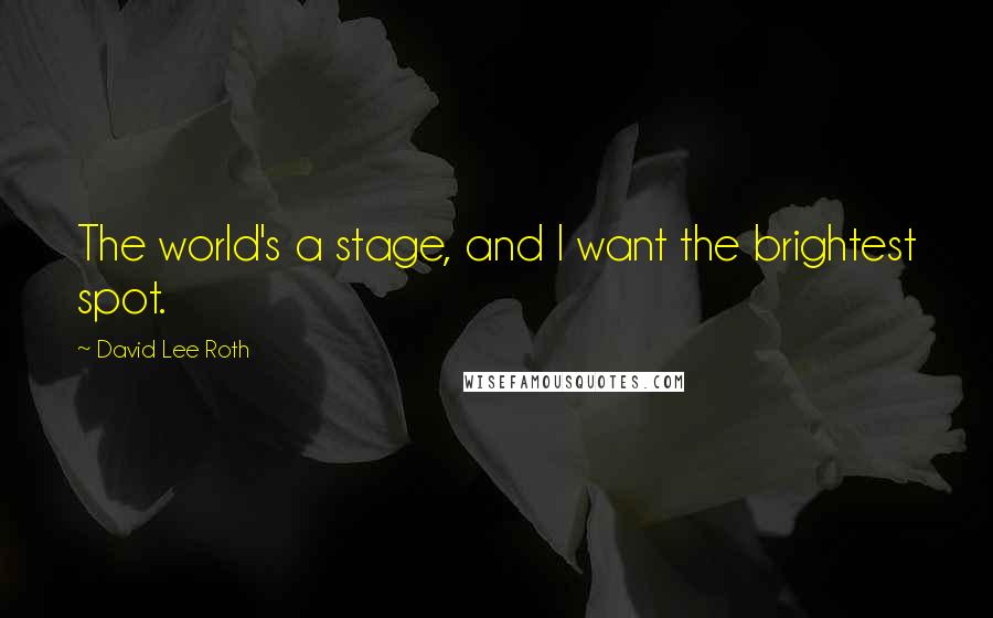 David Lee Roth Quotes: The world's a stage, and I want the brightest spot.