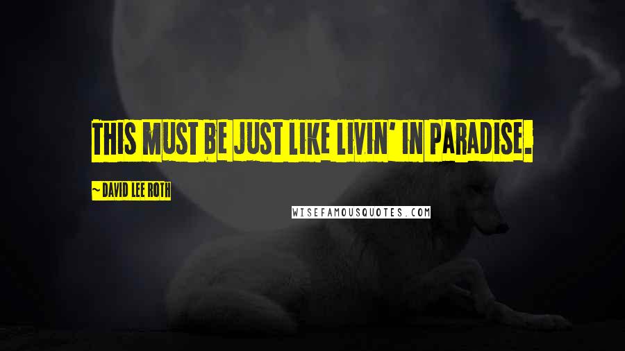 David Lee Roth Quotes: This must be just like livin' in paradise.