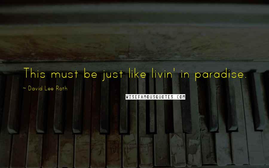 David Lee Roth Quotes: This must be just like livin' in paradise.