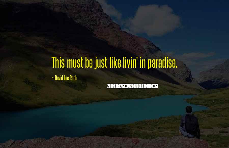 David Lee Roth Quotes: This must be just like livin' in paradise.