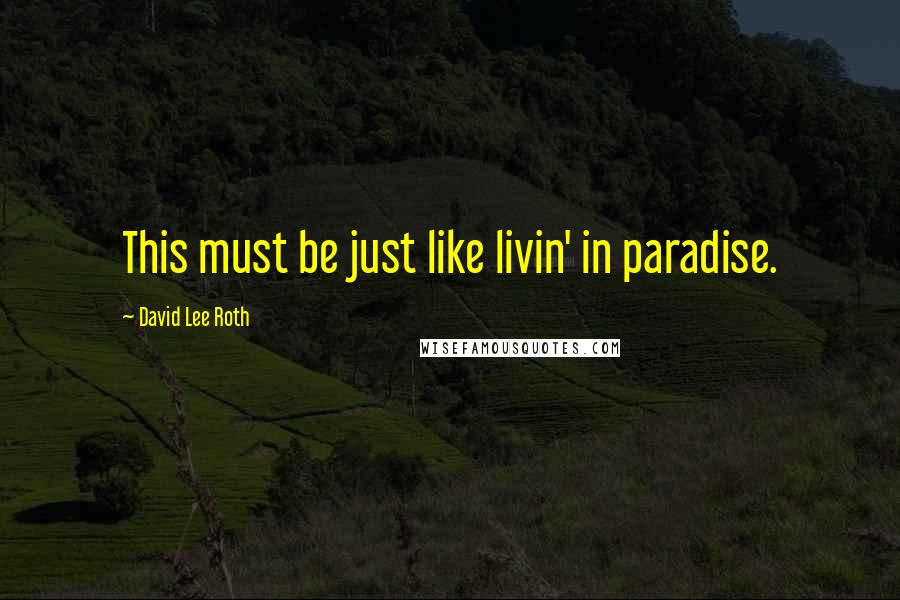 David Lee Roth Quotes: This must be just like livin' in paradise.