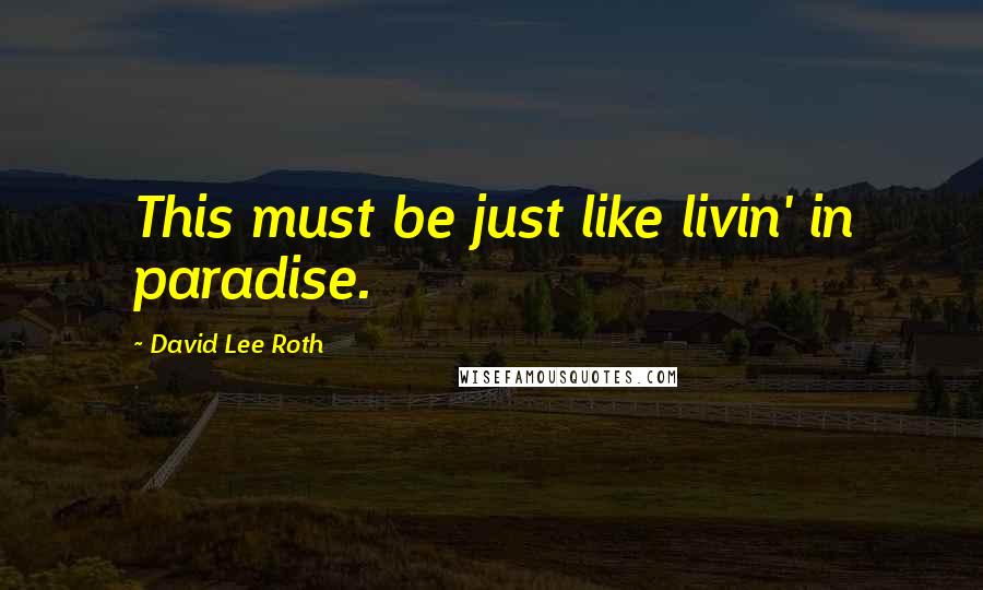 David Lee Roth Quotes: This must be just like livin' in paradise.