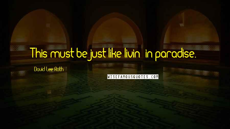 David Lee Roth Quotes: This must be just like livin' in paradise.