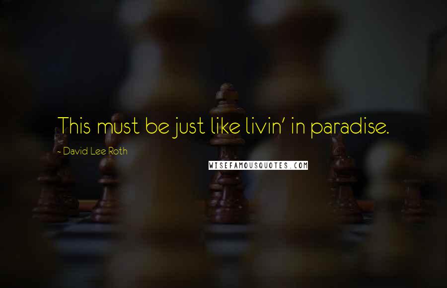 David Lee Roth Quotes: This must be just like livin' in paradise.