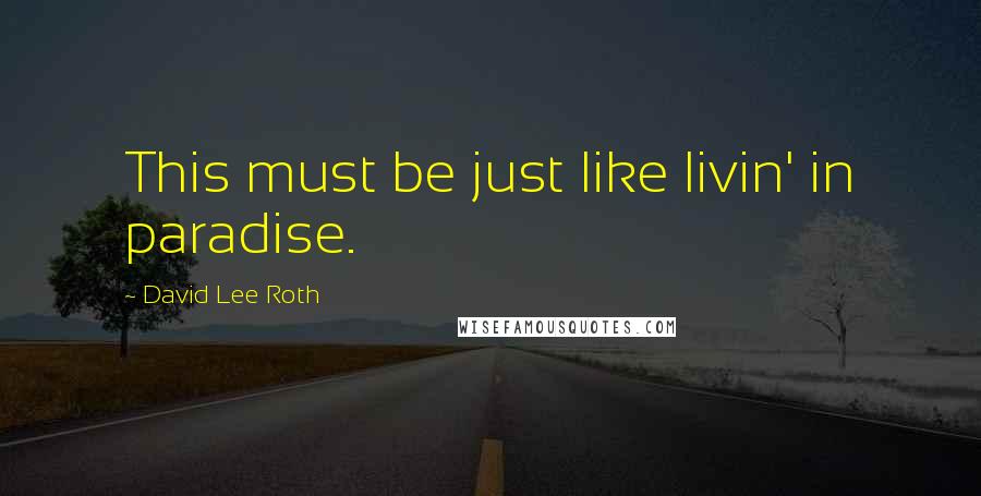 David Lee Roth Quotes: This must be just like livin' in paradise.