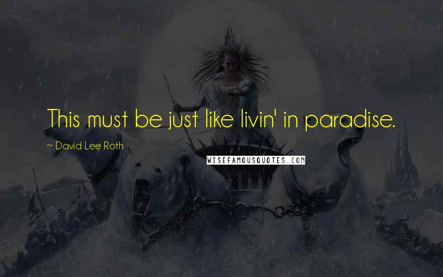 David Lee Roth Quotes: This must be just like livin' in paradise.