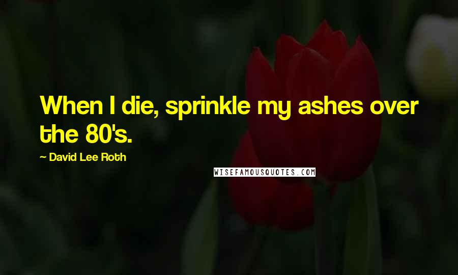 David Lee Roth Quotes: When I die, sprinkle my ashes over the 80's.