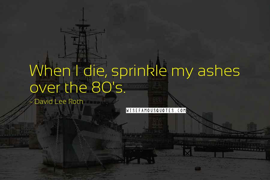 David Lee Roth Quotes: When I die, sprinkle my ashes over the 80's.