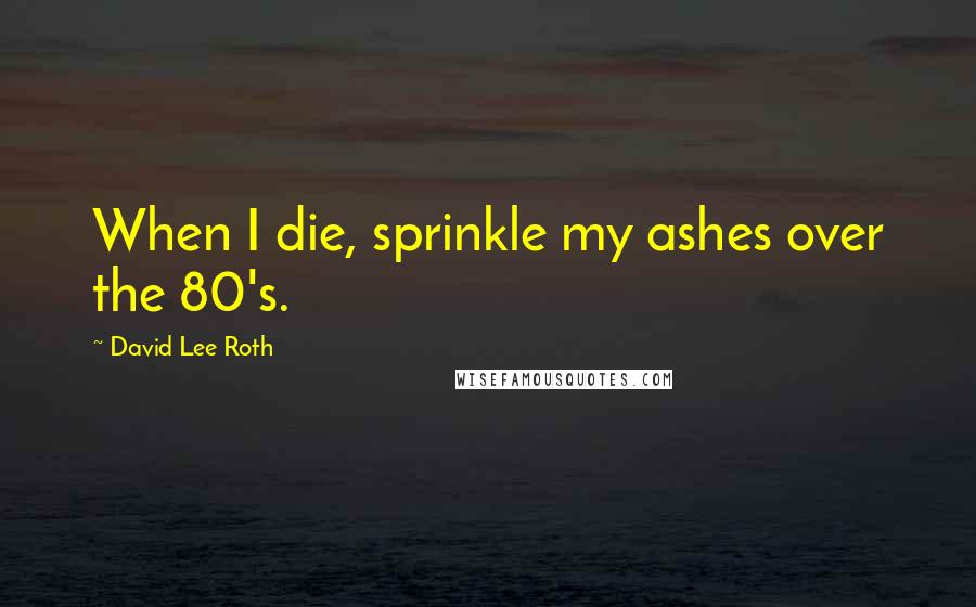 David Lee Roth Quotes: When I die, sprinkle my ashes over the 80's.