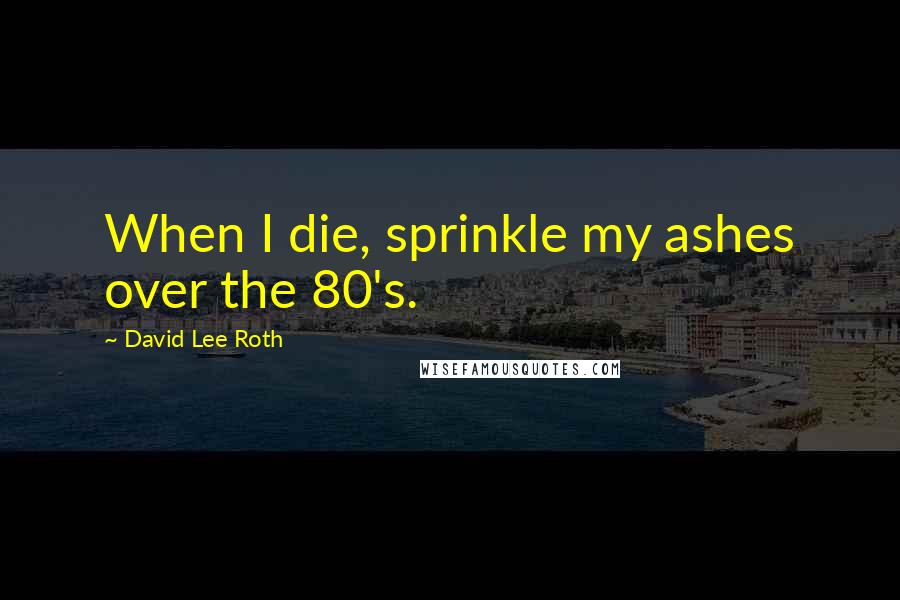 David Lee Roth Quotes: When I die, sprinkle my ashes over the 80's.