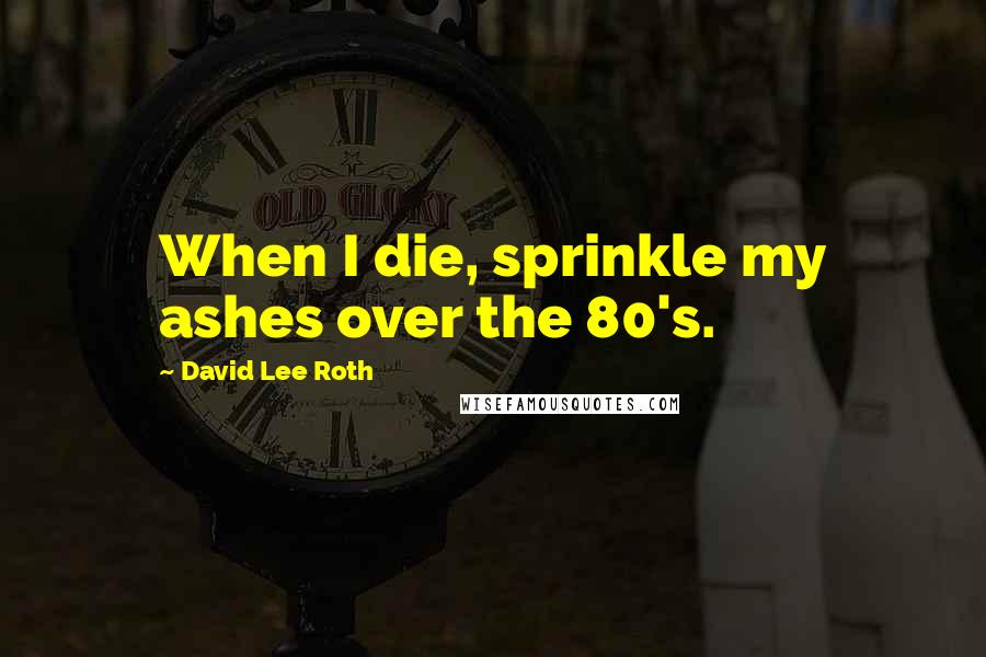David Lee Roth Quotes: When I die, sprinkle my ashes over the 80's.